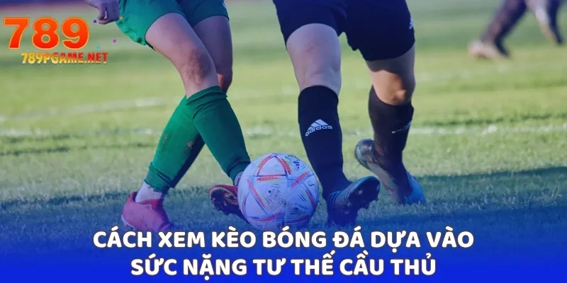 Cách xem kèo bóng đá dựa vào sức nặng tư thế cầu thủ Cách xem kèo bóng đá dựa vào sức nặng tư thế cầu thủ